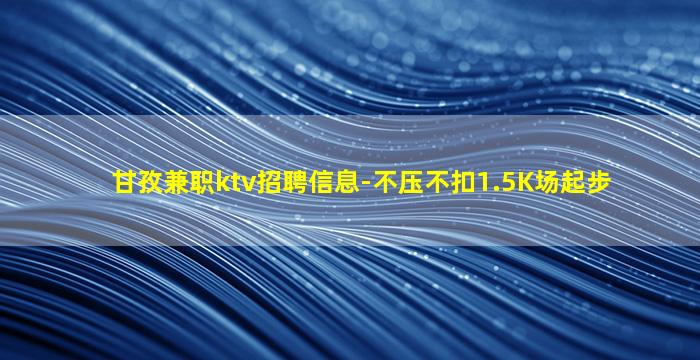 甘孜兼职ktv招聘信息-不压不扣1.5K场起步